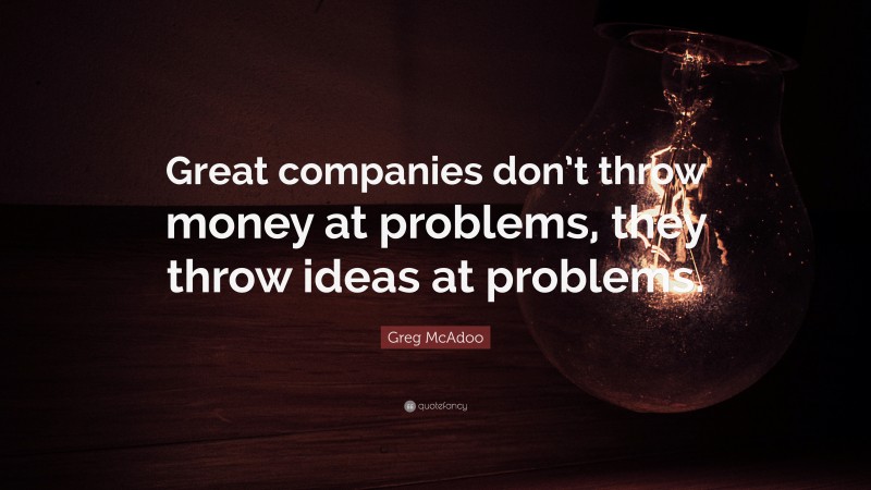 Greg McAdoo Quote: “Great companies don’t throw money at problems, they throw ideas at problems.”