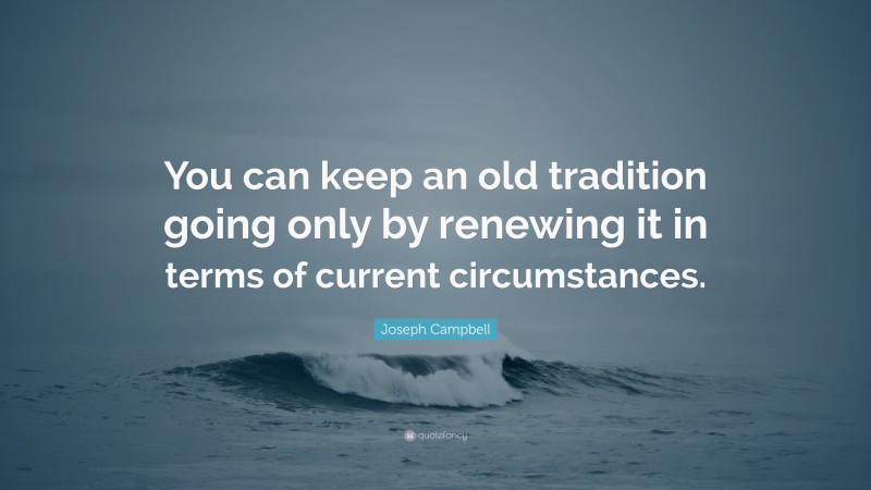 Joseph Campbell Quote: “You can keep an old tradition going only by renewing it in terms of current circumstances.”