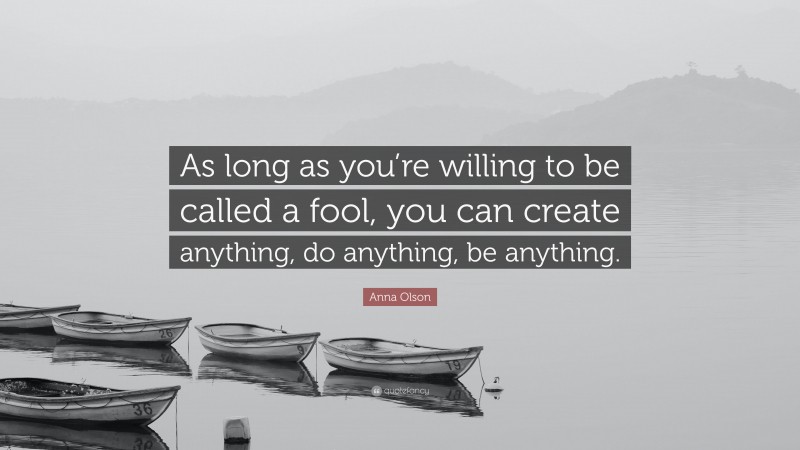 Anna Olson Quote: “As long as you’re willing to be called a fool, you can create anything, do anything, be anything.”