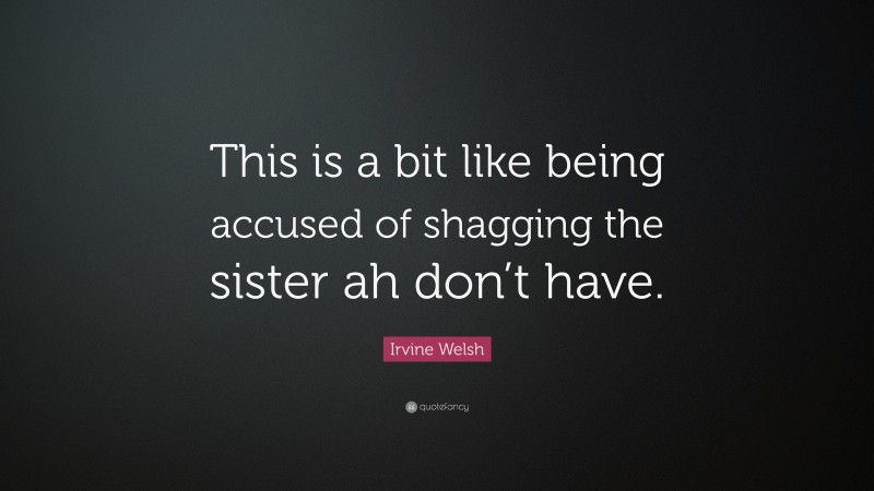 Irvine Welsh Quote: “This is a bit like being accused of shagging the sister ah don’t have.”