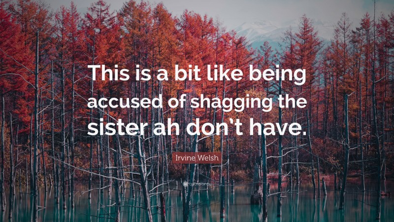 Irvine Welsh Quote: “This is a bit like being accused of shagging the sister ah don’t have.”