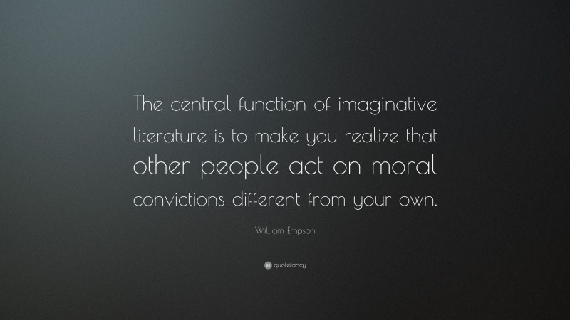 William Empson Quote: “The central function of imaginative literature is to make you realize that other people act on moral convictions different from your own.”