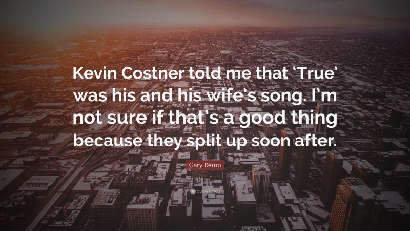 Gary Kemp Quote: “Kevin Costner told me that ‘True’ was his and his wife’s song. I’m not sure if that’s a good thing because they split up soon after.”