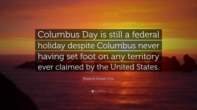 Roxanne Dunbar-Ortiz Quote: “Columbus Day is still a federal holiday despite Columbus never having set foot on any territory ever claimed by the United States.”