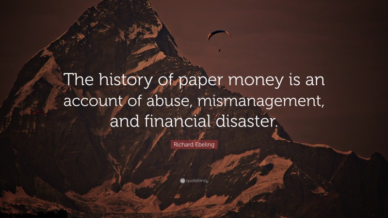 Richard Ebeling Quote: “The history of paper money is an account of abuse, mismanagement, and financial disaster.”