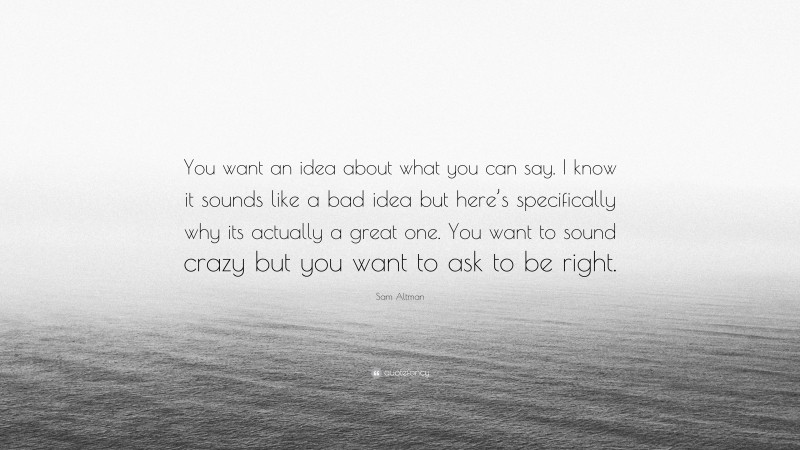 Sam Altman Quote: “You want an idea about what you can say. I know it sounds like a bad idea but here’s specifically why its actually a great one. You want to sound crazy but you want to ask to be right.”