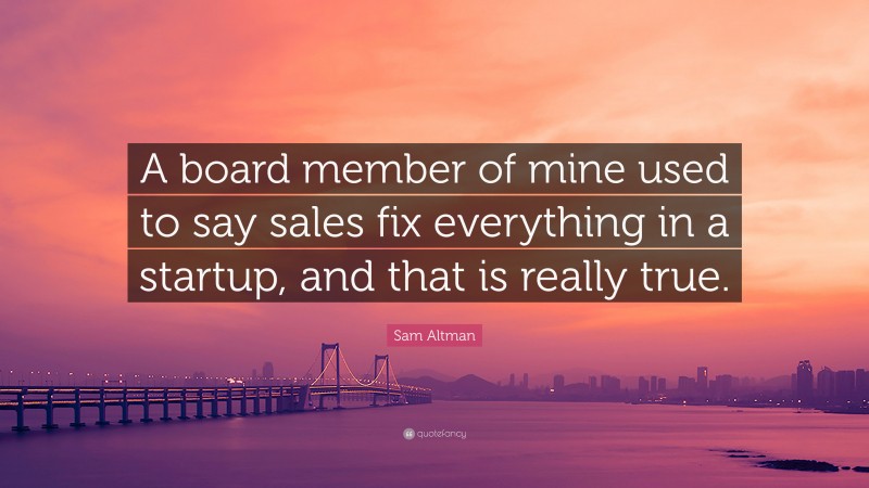 Sam Altman Quote: “A board member of mine used to say sales fix everything in a startup, and that is really true.”
