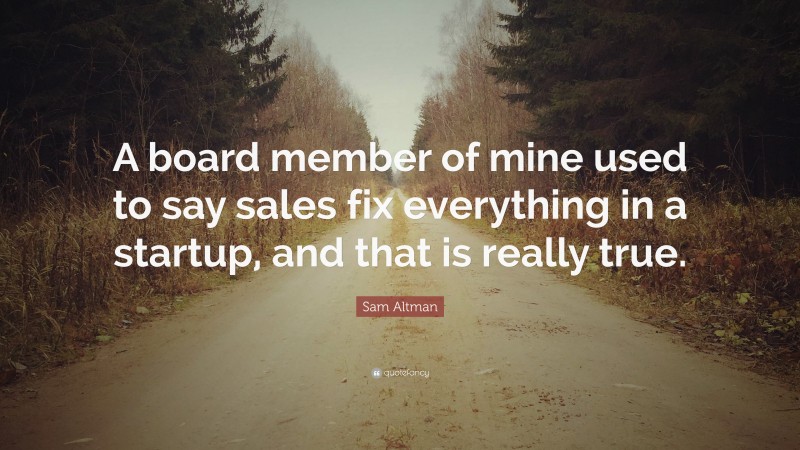 Sam Altman Quote: “A board member of mine used to say sales fix everything in a startup, and that is really true.”