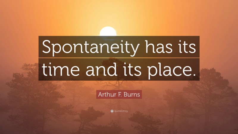 Arthur F. Burns Quote: “Spontaneity has its time and its place.”