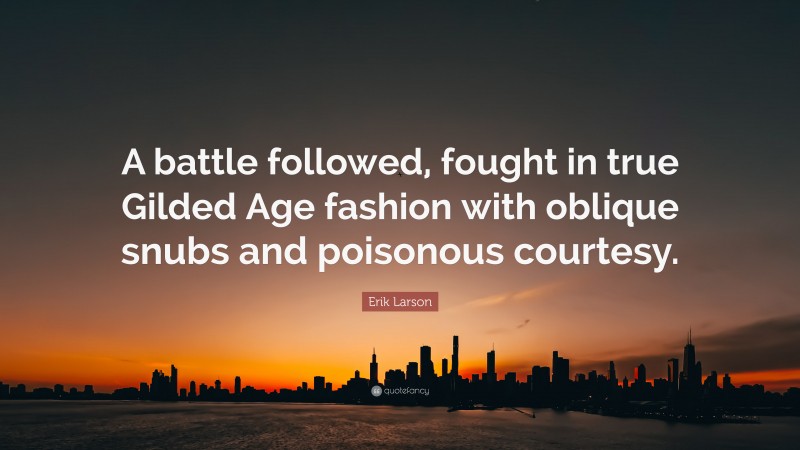 Erik Larson Quote: “A battle followed, fought in true Gilded Age fashion with oblique snubs and poisonous courtesy.”