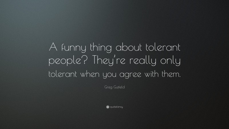Greg Gutfeld Quote: “A funny thing about tolerant people? They’re really only tolerant when you agree with them.”