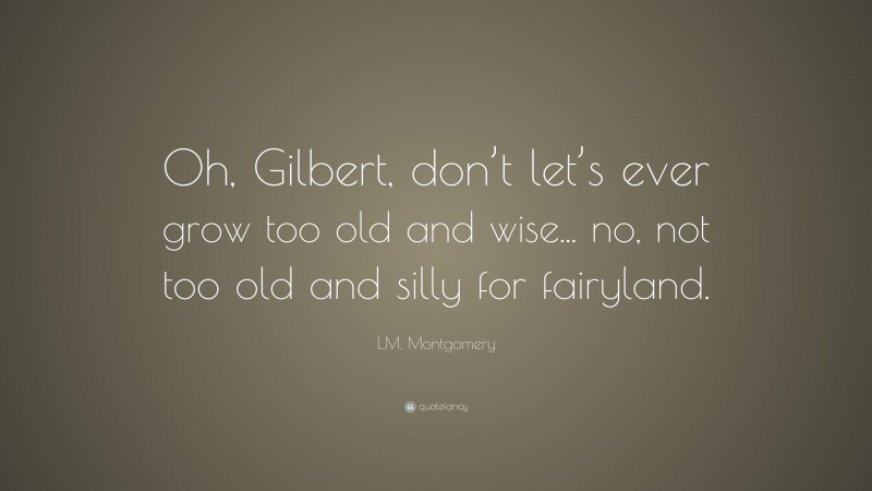 L.M. Montgomery Quote: “Oh, Gilbert, don’t let’s ever grow too old and wise... no, not too old and silly for fairyland.”