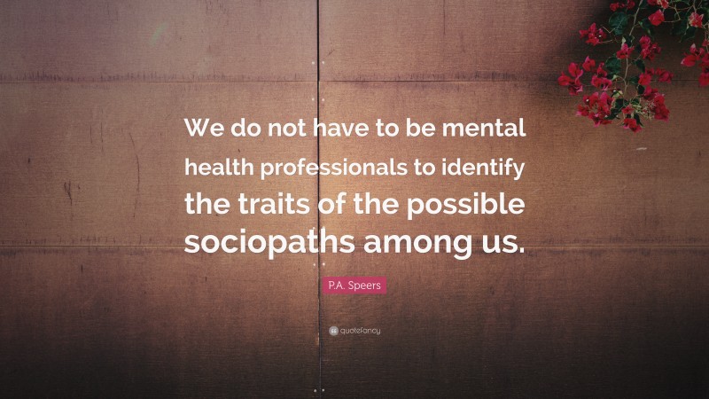 P.A. Speers Quote: “We do not have to be mental health professionals to identify the traits of the possible sociopaths among us.”