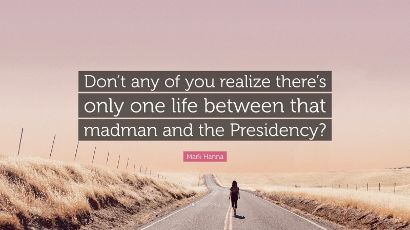Mark Hanna Quote: “Don’t any of you realize there’s only one life between that madman and the Presidency?”