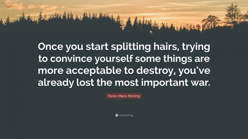 Karen Marie Moning Quote: “Once you start splitting hairs, trying to convince yourself some things are more acceptable to destroy, you’ve already lost the most important war.”