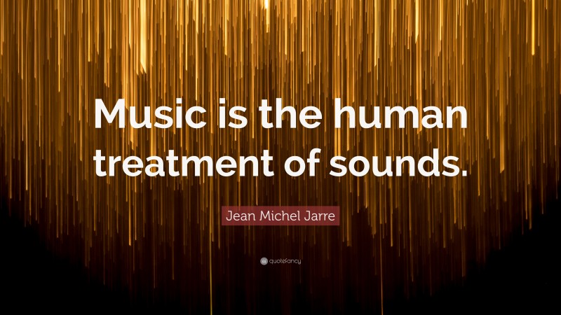 Jean Michel Jarre Quote: “Music is the human treatment of sounds.”