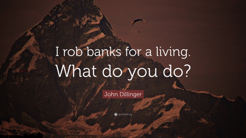 John Dillinger Quote: “I rob banks for a living. What do you do?”