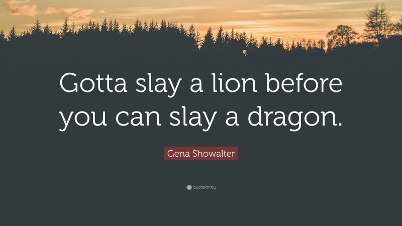 Gena Showalter Quote: “Gotta slay a lion before you can slay a dragon.”
