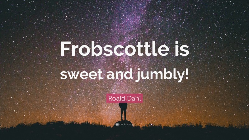Roald Dahl Quote: “Frobscottle is sweet and jumbly!”