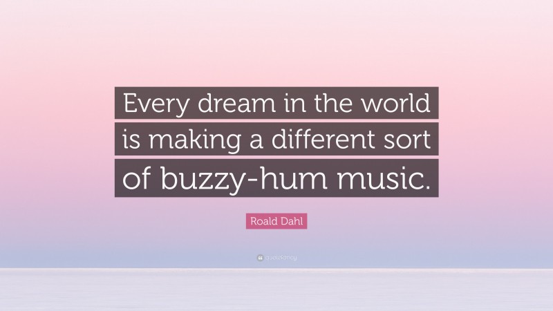 Roald Dahl Quote: “Every dream in the world is making a different sort of buzzy-hum music.”