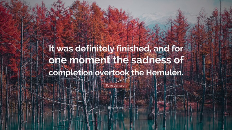 Tove Jansson Quote: “It was definitely finished, and for one moment the sadness of completion overtook the Hemulen.”