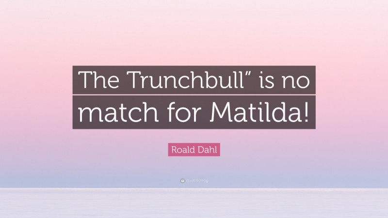 Roald Dahl Quote: “The Trunchbull” is no match for Matilda!”
