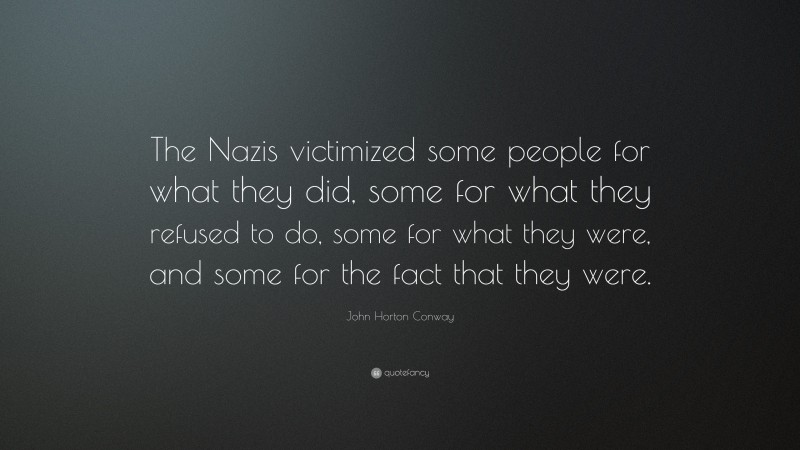 John Horton Conway Quote: “The Nazis victimized some people for what they did, some for what they refused to do, some for what they were, and some for the fact that they were.”