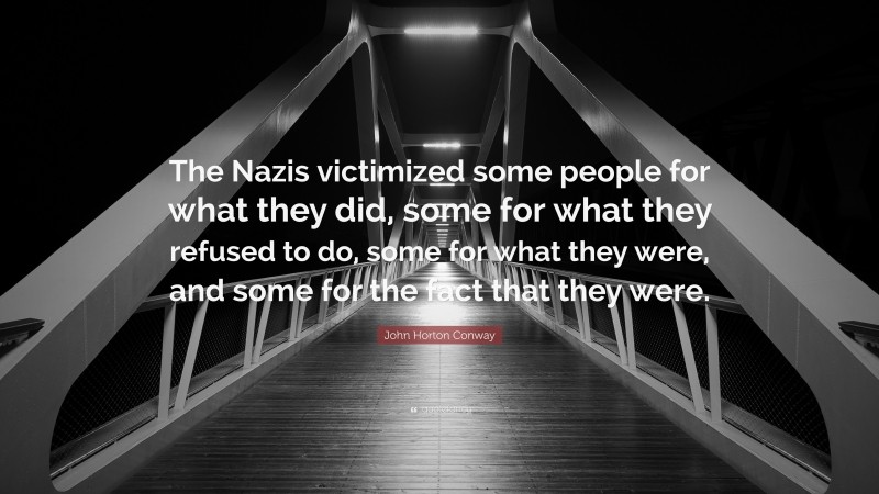 John Horton Conway Quote: “The Nazis victimized some people for what they did, some for what they refused to do, some for what they were, and some for the fact that they were.”