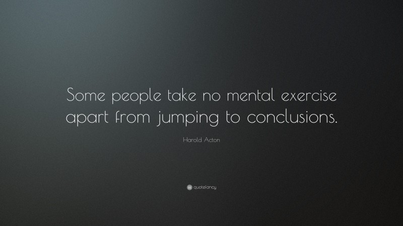 Harold Acton Quote: “Some people take no mental exercise apart from jumping to conclusions.”