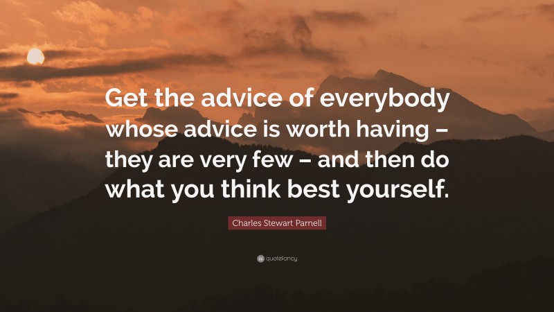 Charles Stewart Parnell Quote: “Get the advice of everybody whose advice is worth having – they are very few – and then do what you think best yourself.”