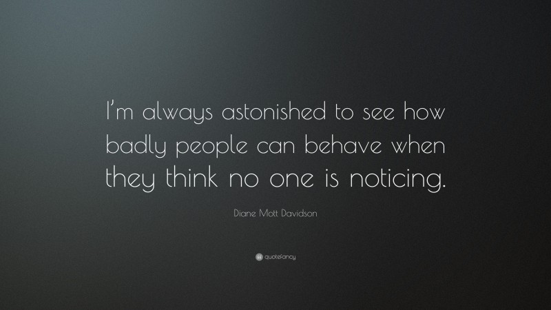 Diane Mott Davidson Quote: “I’m always astonished to see how badly people can behave when they think no one is noticing.”