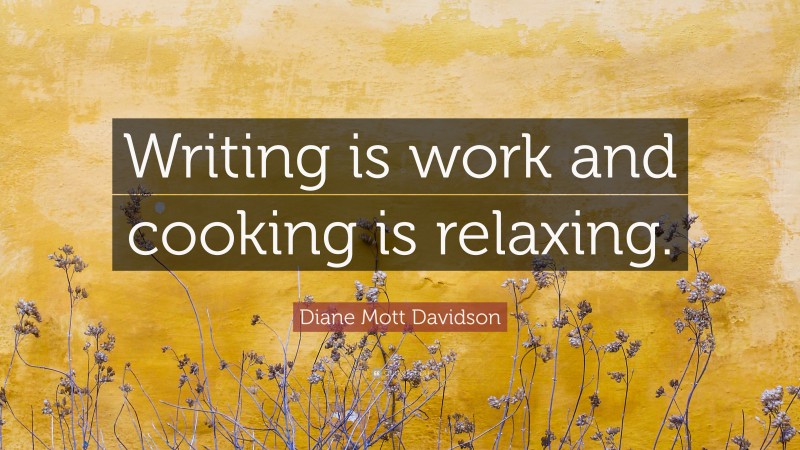 Diane Mott Davidson Quote: “Writing is work and cooking is relaxing.”