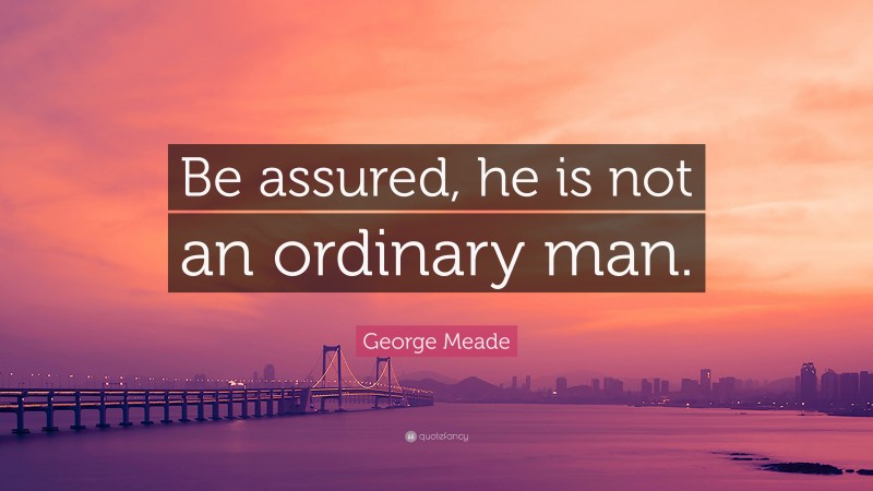 George Meade Quote: “Be assured, he is not an ordinary man.”