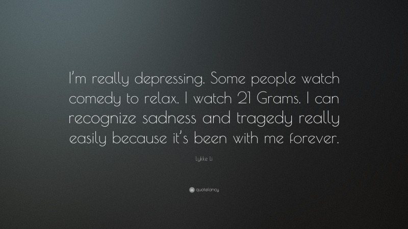 Lykke Li Quote: “I’m really depressing. Some people watch comedy to relax. I watch 21 Grams. I can recognize sadness and tragedy really easily because it’s been with me forever.”