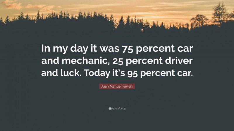 Juan Manuel Fangio Quote: “In my day it was 75 percent car and mechanic, 25 percent driver and luck. Today it’s 95 percent car.”