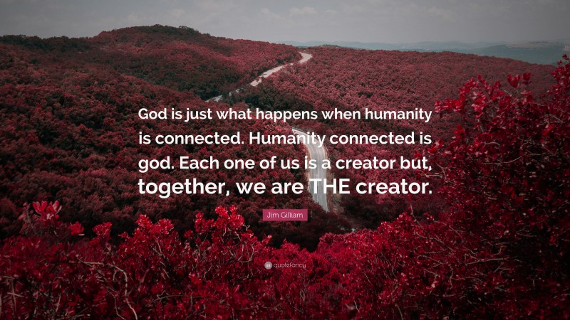 Jim Gilliam Quote: “God is just what happens when humanity is connected. Humanity connected is god. Each one of us is a creator but, together, we are THE creator.”