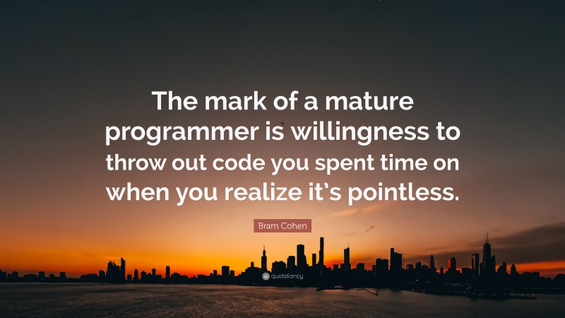 Bram Cohen Quote: “The mark of a mature programmer is willingness to throw out code you spent time on when you realize it’s pointless.”