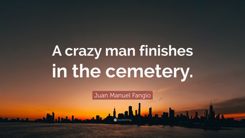 Juan Manuel Fangio Quote: “A crazy man finishes in the cemetery.”