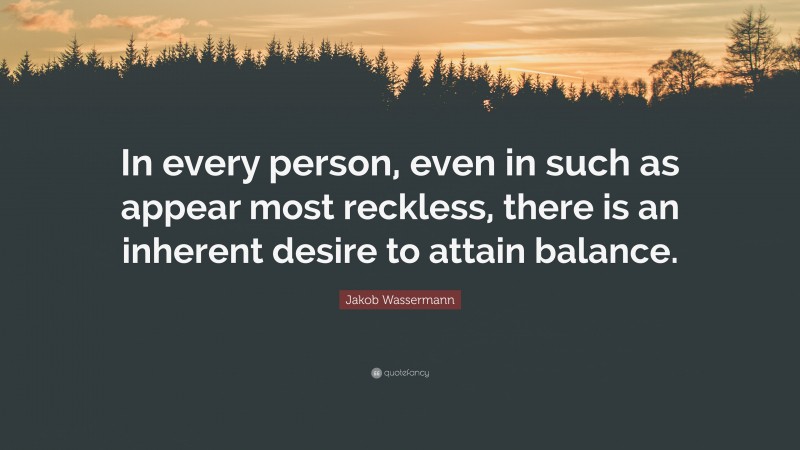 Jakob Wassermann Quote: “In every person, even in such as appear most reckless, there is an inherent desire to attain balance.”