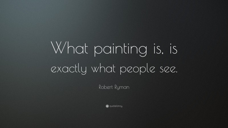 Robert Ryman Quote: “What painting is, is exactly what people see.”