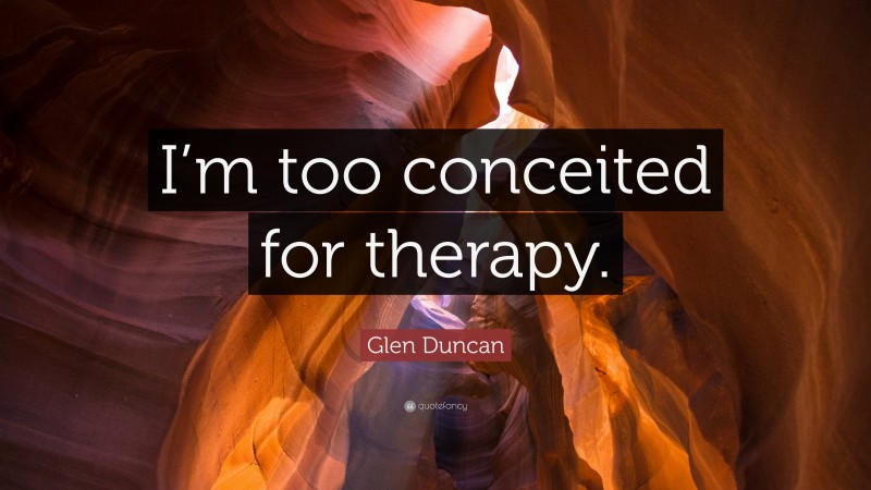 Glen Duncan Quote: “I’m too conceited for therapy.”