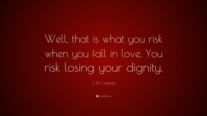 J. M. Coetzee Quote: “Well, that is what you risk when you fall in love. You risk losing your dignity.”