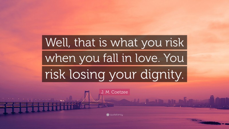J. M. Coetzee Quote: “Well, that is what you risk when you fall in love. You risk losing your dignity.”