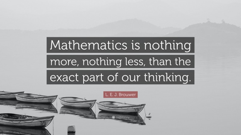 L. E. J. Brouwer Quote: “Mathematics is nothing more, nothing less, than the exact part of our thinking.”