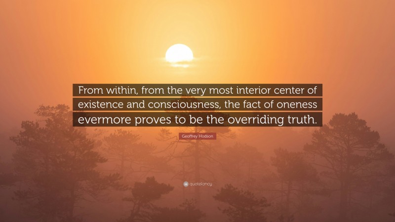 Geoffrey Hodson Quote: “From within, from the very most interior center of existence and consciousness, the fact of oneness evermore proves to be the overriding truth.”