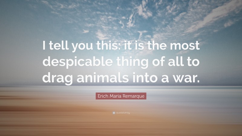 Erich Maria Remarque Quote: “I tell you this: it is the most despicable thing of all to drag animals into a war.”