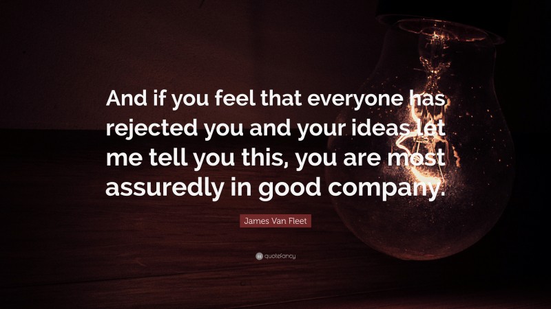 James Van Fleet Quote: “And if you feel that everyone has rejected you and your ideas let me tell you this, you are most assuredly in good company.”