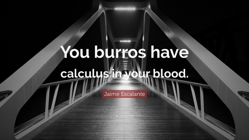 Jaime Escalante Quote: “You burros have calculus in your blood.”
