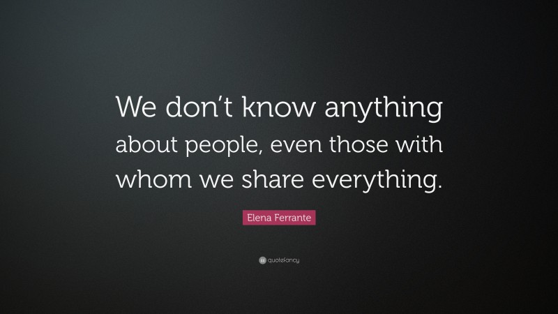 Elena Ferrante Quote: “We don’t know anything about people, even those with whom we share everything.”