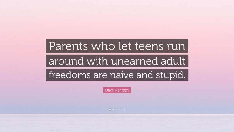 Dave Ramsey Quote: “Parents who let teens run around with unearned adult freedoms are naive and stupid.”
